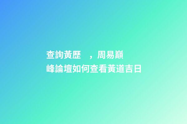 查詢黃歷，周易巔峰論壇如何查看黃道吉日(一)
